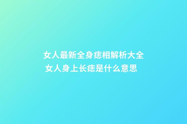 女人最新全身痣相解析大全 女人身上长痣是什么意思